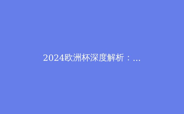 2024欧洲杯深度解析：西班牙的复兴与足球新纪元