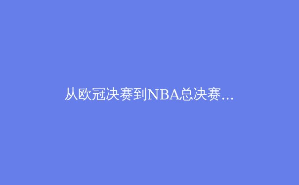 从欧冠决赛到NBA总决赛：现代体育的商业逻辑与竞技本质的博弈 - 4
