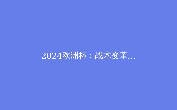 2024欧洲杯：战术变革与新星崛起，足球世界的全新篇章
